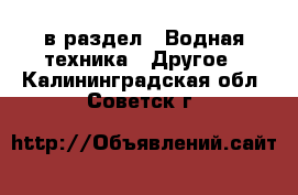  в раздел : Водная техника » Другое . Калининградская обл.,Советск г.